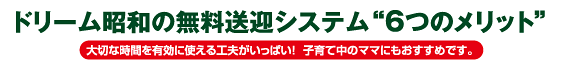 ドリーム昭和の無料送迎システム「6つのメリット」大切な時間を有効に使える工夫がいっぱい！子育て中のママにもおすすめです。