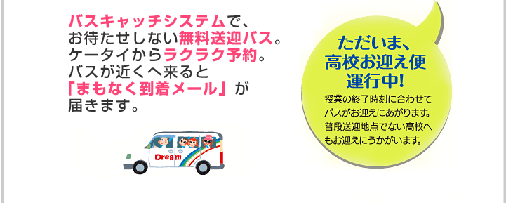 バスキャッチシステムで、お待たせしない無料送迎バス。ケータイからラクラク予約。バスが近くへ来ると「まもなく到着メール」が届きます。