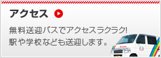 アクセス 無料送迎バスでアクセスラクラク!駅や学校なども送迎します。
