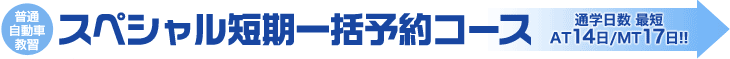 普通自動車教習スペシャル短期一括予約コース通学日数 最短AT14日/MT17日!!