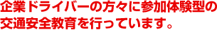 企業ドライバーの方々に参加体験型の交通安全教育を行っています。