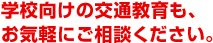 学校向け交通教育もお気軽にご相談ください。