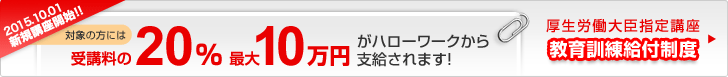 2011.4.1スタート!!対象の方には受講料の20%、最大10万円がハローワークから支給されます!教育訓練給付制度