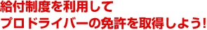 給付制度を利用してプロドライバーの免許を取得しよう！