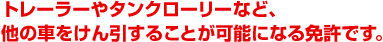 トレーラーやタンクローリーなど、他の車をけん引することが可能になる免許です。