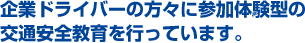 企業ドライバーの方々に参加体験型の交通安全教育を行っています。