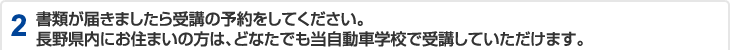 2 送付された書類に、当校が記載・・・部分」を「書類が届きましたら受講の予約をしてください。長野県内にお住まいの方は、どなたでも当自動車学校で受講していただけます。