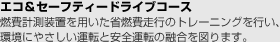 エコ＆セーフティドライブコース・燃費計測装置を用いた少燃費走行のトレーニングを行い、環境にやさしい運転と安全運転の融合を図ります。