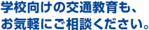 学校向け交通教育もお気軽にご相談ください。