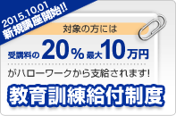 2011.4.1スタート!!対象の方には受講料の20%、最大10万円がハローワークから支給されます！教育訓練給付制度