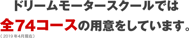 ドリームモータースクールでは全74コースの用意をしています