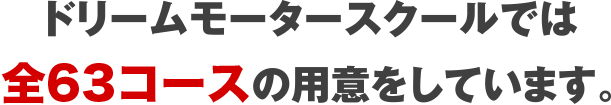 ドリームモータースクールでは全63コースの用意をしています