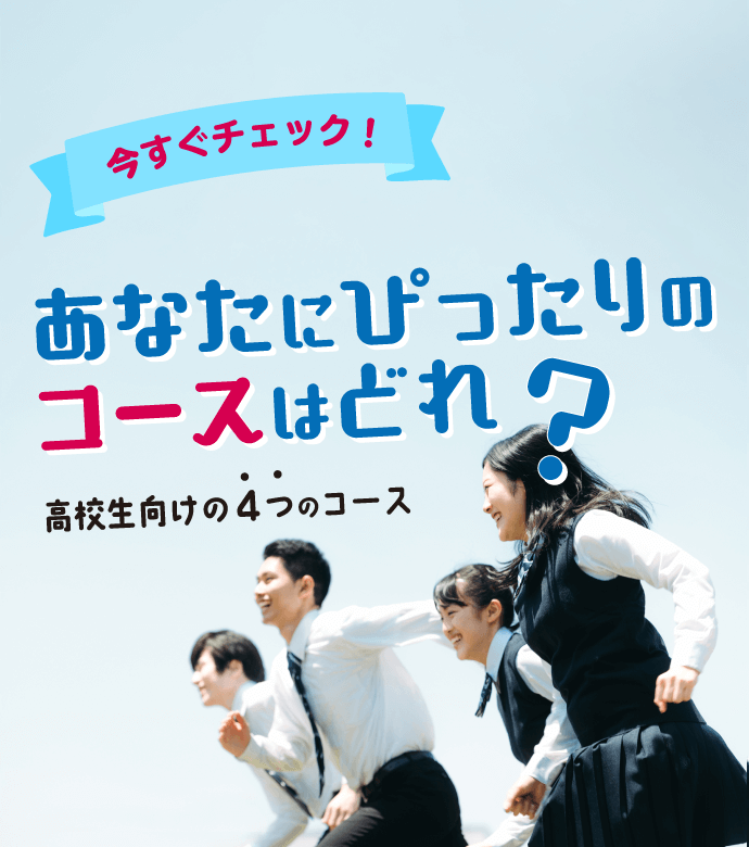 高校3年生のみなさま あなたにぴったりのコースはどれ？ 学生様向けの3つのコース
